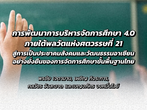การพัฒนาการบริหารจัดการศึกษา 4.0 ภายใต้พลวัตแห่งศตวรรษที่ 21 สู่การเป็นประชาคมสังคมและวัฒนธรรมอาเซียนอย่างยั่งยืนของการจัดการศึกษาขั้นพื้นฐานไทย