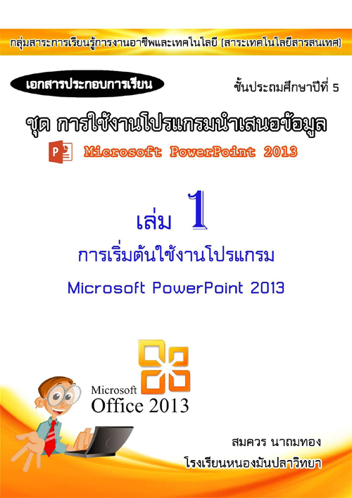 เอกสารประกอบการเรียน ชุด การใช้งานโปรแกรมนำเสนอข้อมูล เล่มที่ 1 เรื่อง การเริ่มต้นใช้งานโปรแกรม Microsoft PowerPoint 2013 ผลงานครูสมควร นาถมทอง