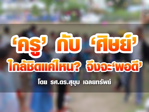 ครูกับศิษย์ ใกล้ชิดแค่ไหน? จึงจะพอดี : โดย รศ.ดร.สุขุม เฉลยทรัพย์ ครูกับศิษย์ ใกล้ชิดแค่ไหน? จึงจะพอดี : โดย รศ.ดร.สุขุม เฉลยทรัพย์