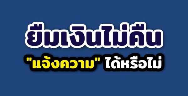 ยืมเงินไม่คืน แจ้งความได้หรือไม่ ? ยืมเงินไม่คืน แจ้งความได้หรือไม่ ?