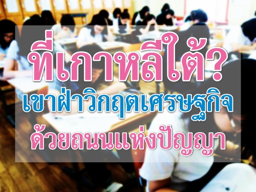 ที่เกาหลีใต้? เขาฝ่าวิกฤตเศรษฐกิจด้วยถนนแห่งปัญญา ที่เกาหลีใต้? เขาฝ่าวิกฤตเศรษฐกิจด้วยถนนแห่งปัญญา