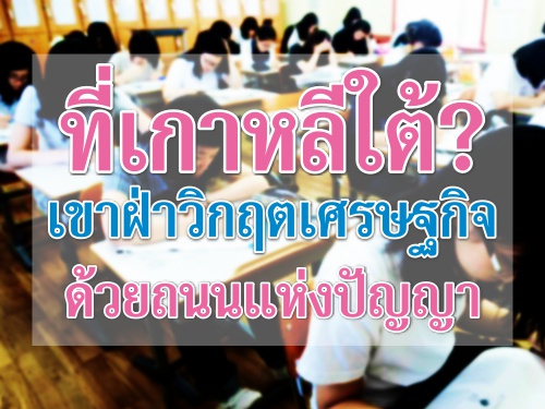 ที่เกาหลีใต้? เขาฝ่าวิกฤตเศรษฐกิจด้วยถนนแห่งปัญญา