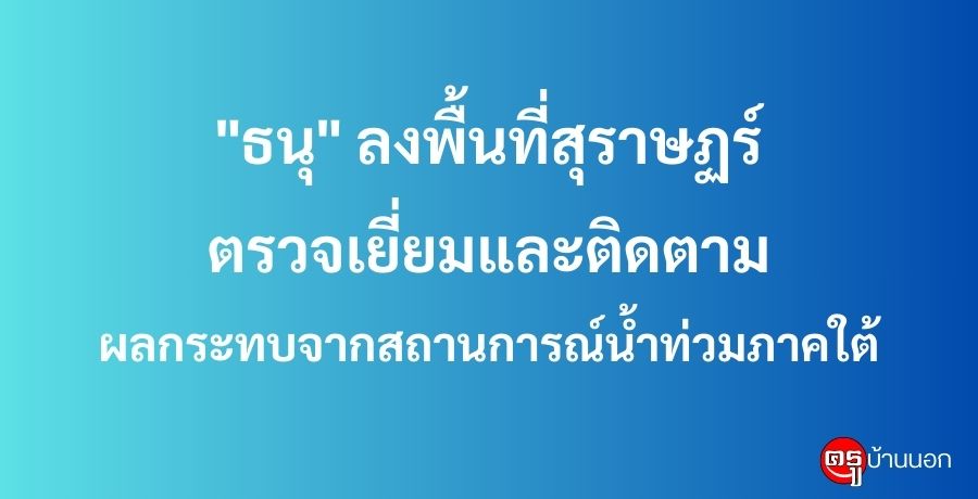 "ธนุ" ลงพื้นที่สุราษฏร์ตรวจเยี่ยมและติดตามผลกระทบจากสถานการณ์น้ำท่วมภาคใต้