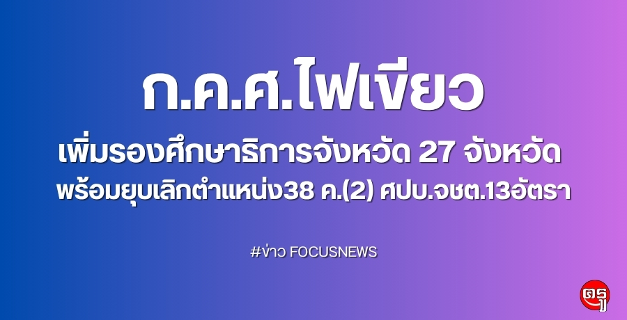 ก.ค.ศ.ไฟเขียว เพิ่มรองศึกษาธิการจังหวัด 27 จังหวัด  พร้อมยุบเลิกตำแหน่ง38 ค.(2)ศปบ.จชต.13อัตรา