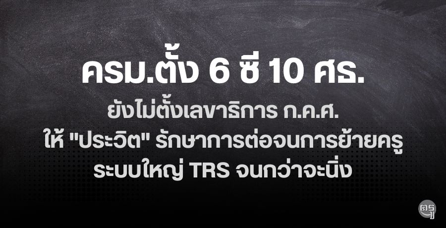 ครม.ตั้ง 6 ซี 10 ศธ. ยังไม่ตั้งเลขาธิการ ก.ค.ศ.ให้ "ประวิต" รักษาการต่อจนการย้ายครูระบบใหญ่ TRS จนกว่าจะนิ่ง