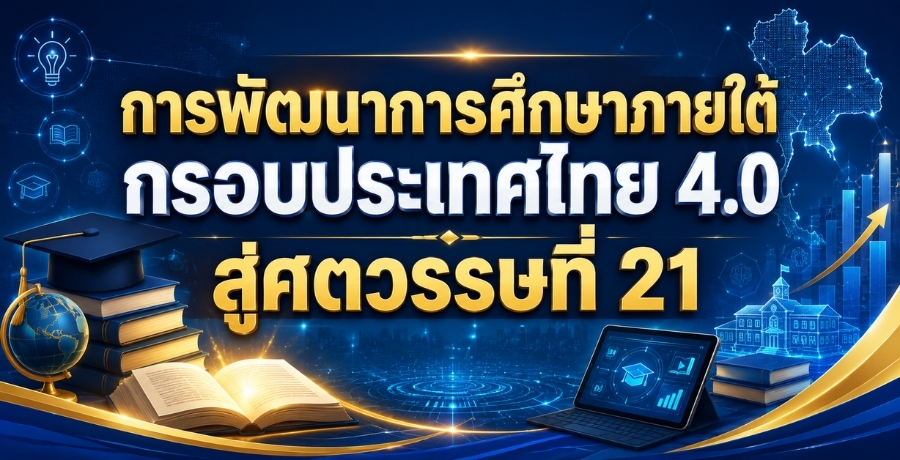 การพัฒนาการศึกษาภายใต้กรอบประเทศไทย 4.0 สู่ศตวรรษที่ 21 การพัฒนาการศึกษาภายใต้กรอบประเทศไทย 4.0 สู่ศตวรรษที่ 21