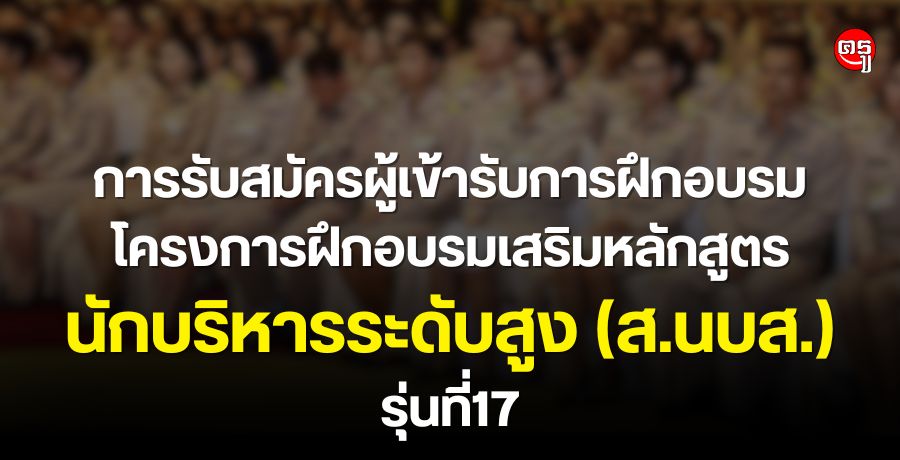 การรับสมัครผู้เข้ารับการฝึกอบรมโครงการฝึกอบรมเสริมหลักสูตรนักบริหารระดับสูง(ส.นบส.)รุ่นที่17