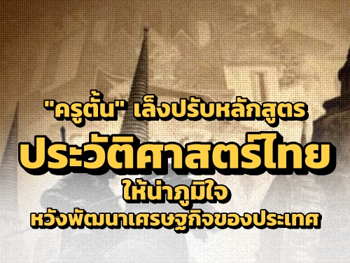 "ครูตั้น" เล็งปรับหลักสูตรประวัติศาสตร์ไทยให้น่าภูมิใจ หวังพัฒนาเศรษฐกิจของประเทศ