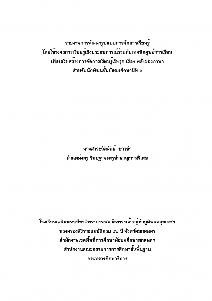 รายงานการพัฒนารูปแบบการจัดการเรียนรู้ โดยใช้วงจรการเรียนรู้เชิงประสบการณ์ร่วมกับเทคนิคศูนย์การเรียน เพื่อเสริมสร้างการจัดการเรียนรู้เชิงรุก เรื่อง พลังของภาษา สำหรับนักเรียนชั้นมัธยมศึกษาปีที่ 5 : ชวัลลักษ์ ขาวขำ