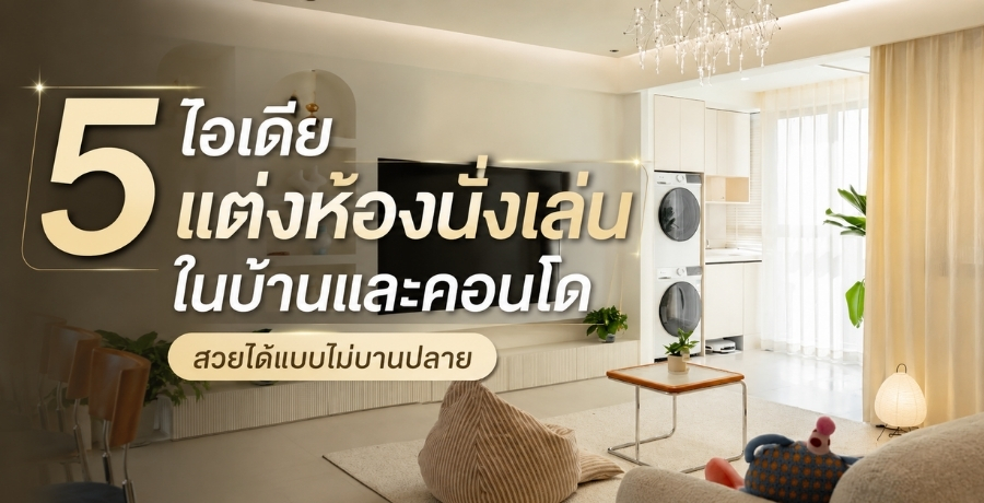 5 ไอเดียแต่งห้องนั่งเล่นในบ้านและคอนโด สวยได้แบบไม่บานปลาย