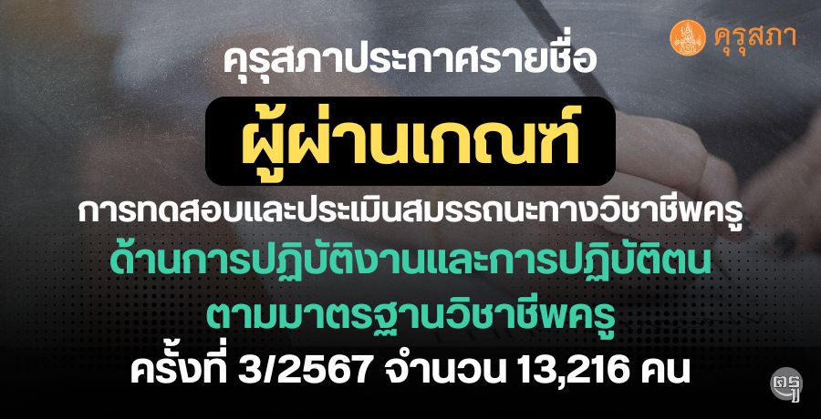 คุรุสภาประกาศรายชื่อผู้ผ่านเกณฑ์การทดสอบและประเมินสมรรถนะทางวิชาชีพครู ด้านการปฏิบัติงานและการปฏิบัติตน ตามมาตรฐานวิชาชีพครู ครั้งที่ 3/2567 จำนวน 13,216 คน