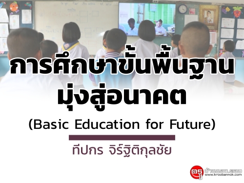 การศึกษาขั้นพื้นฐานมุ่งสู่อนาคต (Basic Education for Future) : ทีปกร จิร์ฐิติกุลชัย