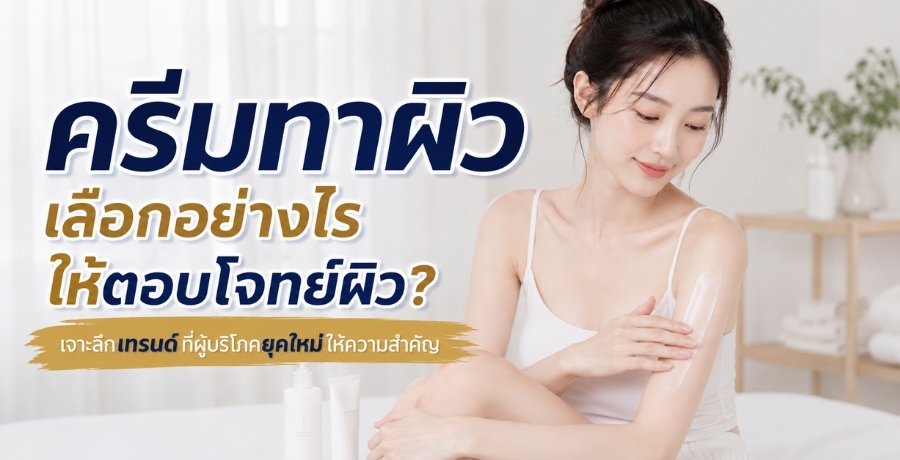 ครีมทาผิว เลือกอย่างไรให้ตอบโจทย์ผิว? เจาะลึกเทรนด์ที่ผู้บริโภคยุคใหม่ให้ความสำคัญ 