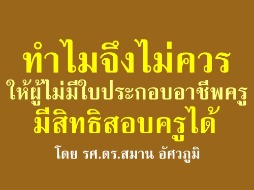 ทำไมจึงไม่ควรให้ผู้ไม่มีใบประกอบอาชีพครูมีสิทธิสอบครูได้ : โดย รศ.ดร.สมาน อัศวภูมิ ทำไมจึงไม่ควรให้ผู้ไม่มีใบประกอบอาชีพครูมีสิทธิสอบครูได้ : โดย รศ.ดร.สมาน อัศวภูมิ