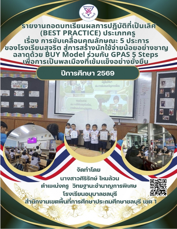 รายงานถอดบทเรียนผลการปฏิบัติที่เป็นเลิศ (Best Practice) ประเภทครู เรื่อง การขับเคลื่อนคุณลักษณะ 5 ประการของโรงเรียนสุจริต สู่การสร้างนักใช้จ่ายน้อยอย่างชาญฉลาดด้วย BUY Model ร่วมกับ GPAS 5 Step : ศิริรักษ์ ไหมล้วน