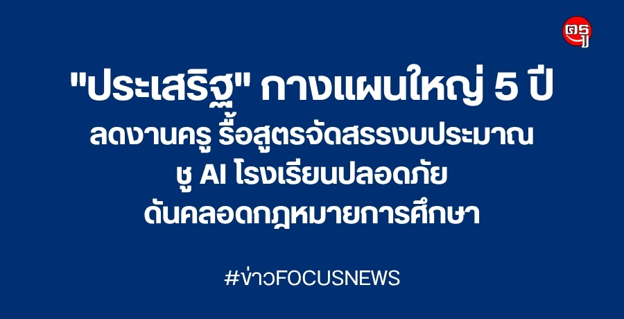 "ประเสริฐ" กางแผนใหญ่ 5 ปี ลดงานครู รื้อสูตรจัดสรรงบประมาณ ชู AI โรงเรียนปลอดภัย ดันคลอดกฎหมายการศึกษา